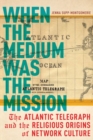 When the Medium was the Mission : The Atlantic Telegraph and the Religious Origins of Network Culture - Book