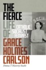 The Fierce Life of Grace Holmes Carlson : Catholic, Socialist, Feminist - Book