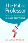 The Public Professor : How to Use Your Research to Change the World - eBook