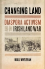 Changing Land : Diaspora Activism and the Irish Land War - Book