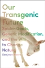 Our Transgenic Future : Spider Goats, Genetic Modification, and the Will to Change Nature - Book
