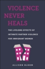 Violence Never Heals : The Lifelong Effects of Intimate Partner Violence for Immigrant Women - Book