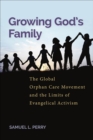 Growing God's Family : The Global Orphan Care Movement and the Limits of Evangelical Activism - eBook