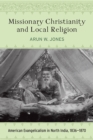 Missionary Christianity and Local Religion : American Evangelicalism in North India, 1836-1870 - eBook