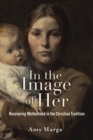 In the Image of Her : Recovering Motherhood in the Christian Tradition - Book