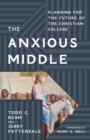 The Anxious Middle : Planning for the Future of the Christian College - Book