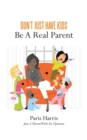 Don'T Just Have Kids Be a Real Parent : Be a Real Parent - eBook