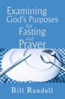 Examining God's Purposes for Fasting and Prayer : Bringing Our Understanding and Motives in Line with the Word to Ensure Effectiveness - eBook