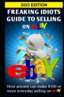 Freaking Idiots Guide To Selling On eBay : How anyone can make $100 or more everyday selling on eBay - Book