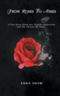 From Roses to Ashes : A True Story about Joy, Tragedy, Inspiration and the Choices We Make... - Book