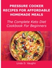 Pressure Cooker Recipes For Affordable Homemade Meals : The Complete Keto Diet Cookbook For Beginners - Book