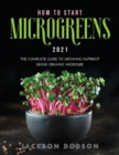 How to Start Microgreens 2021 : The Complete Guide to Growing Nutrient Dense Organic Microgreens - Book