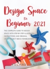 Design Space for Beginners 2021 : The Complete Guide to Design Space with Step by Step Illustrated Instructions and Original Cricut Project Ideas for Beginners - Book