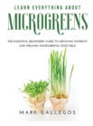 Learn Everything about Microgreens : The essential beginners' guide to growing nutrient and organic microgreens vegetable - Book