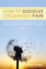 How to Dissolve Childhood Pain : A Simple Guide to Understanding Childhood Conditioning and Releasing Negative Beliefs - Book