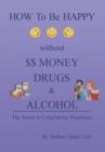 How to Be Happy Without Money, Drugs or Alcohol : The Secrets to a Longlasting Happiness - Book