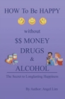 How to Be Happy Without Money, Drugs or Alcohol : The Secrets to a Longlasting Happiness - eBook