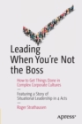 Leading When You're Not the Boss : How to Get Things Done in Complex Corporate Cultures - Book
