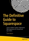 The Definitive Guide to Squarespace : Learn to Deliver Custom, Professional Web Experiences for Yourself and Your Clients - Book