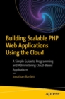 Building Scalable PHP Web Applications Using the Cloud : A Simple Guide to Programming and Administering Cloud-Based Applications - Book
