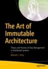 The Art of Immutable Architecture : Theory and Practice of Data Management in Distributed Systems - Book