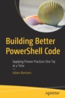 Building Better PowerShell Code : Applying Proven Practices One Tip at a Time - Book