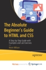 The Absolute Beginner's Guide to HTML and CSS : A Step-by-Step Guide with Examples and Lab Exercises - Book