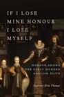 If I Lose Mine Honour, I Lose Myself : Honour among the Early Modern English Elite - Book