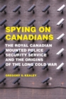 Spying on Canadians : The Royal Canadian Mounted Police Security Service and the Origins of the Long Cold War - Book