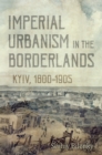 Imperial Urbanism in the Borderlands : Kyiv, 1800-1905 - Book