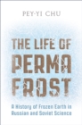 The Life of Permafrost : A History of Frozen Earth in Russian and Soviet Science - eBook