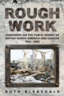 Rough Work : Labourers on the Public Works of British North America and Canada, 1841-1882 - Book