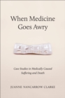 When Medicine Goes Awry : Case Studies in Medically Caused Suffering and Death - Book