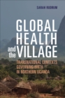 Global Health and the Village : Transnational Contexts Governing Birth in Northern Uganda - eBook