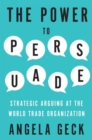 The Power to Persuade : Strategic Arguing at the World Trade Organization - Book