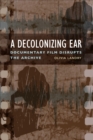 A Decolonizing Ear : Documentary Film Disrupts the Archive - Book