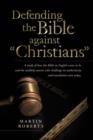 Defending the Bible Against Christians : A Study of How the Bible in English Came to Be and the Unlikely Sources Who Challenge Its Authenticity and Tra - Book