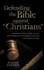 Defending the Bible Against Christians : A Study of How the Bible in English Came to Be and the Unlikely Sources Who Challenge Its Authenticity and Tra - Book