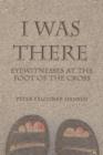 I Was There : Eyewitnesses at the Foot of the Cross - Book