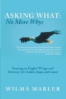 Asking What: No More Whys : Soaring on Eagles' Wings Defeating Life's Labels, Anger and Cancer - eBook