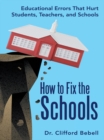 How to Fix the Schools : Educational Errors That Hurt Students, Teachers, and Schools - eBook