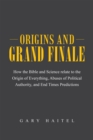 Origins and Grand Finale : How the Bible and Science Relate to the Origin of Everything, Abuses of Political Authority, and End Times Predictions - eBook