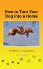 How to Turn Your Dog into a Horse : The Option to Owning a Horse - eBook