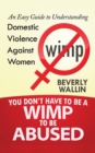 You Don't Have to Be a Wimp to Be Abused : An Easy Guide to Understanding Domestic Violence Against Women - Book