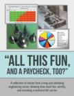 "All This Fun, and a Paycheck, too?" : A collection of stories from a long and satisfying engineering career; showing how much fun, worthy, and enriching a technical life can be. - Book