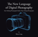 The New Language of Digital Photography : Start Making Photographs Rather Than Taking Photographs - eBook