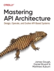 Mastering API Architecture : Defining, Connecting, and Securing Distributed Systems and Microservices - Book