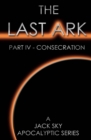 The Last Ark : Part IV - Consecration: A story of the survival of Christ's Church during His coming Tribulation - Book