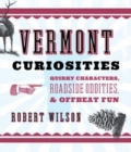 Vermont Curiosities : Quirky Characters, Roadside Oddities & Offbeat Fun - Book