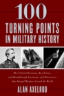 100 Turning Points in Military History : The Critical Decisions, Key Events, and Breakthrough Inventions and Discoveries That Shaped Warfare Around the World - Book